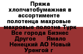 Пряжа хлопчатобумажная в ассортименте, полотенца махровые, махровые полотна Турк - Все города Бизнес » Другое   . Ямало-Ненецкий АО,Новый Уренгой г.